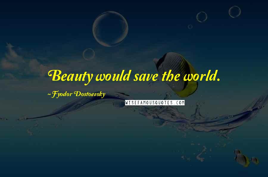 Fyodor Dostoevsky Quotes: Beauty would save the world.