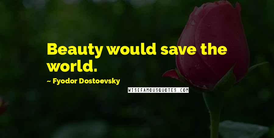 Fyodor Dostoevsky Quotes: Beauty would save the world.
