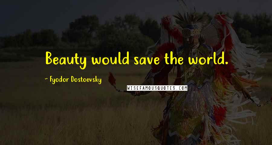 Fyodor Dostoevsky Quotes: Beauty would save the world.