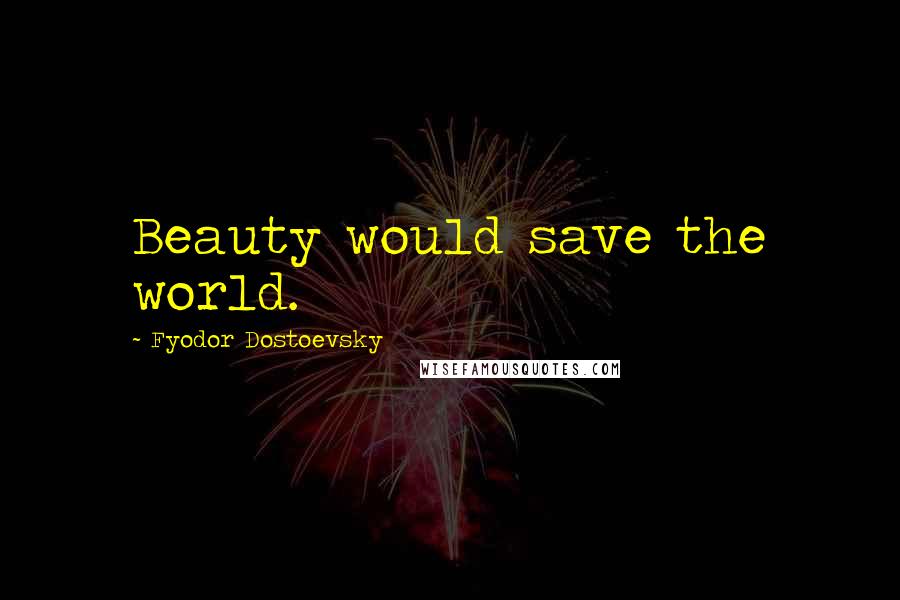 Fyodor Dostoevsky Quotes: Beauty would save the world.
