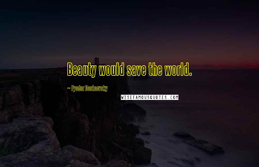 Fyodor Dostoevsky Quotes: Beauty would save the world.