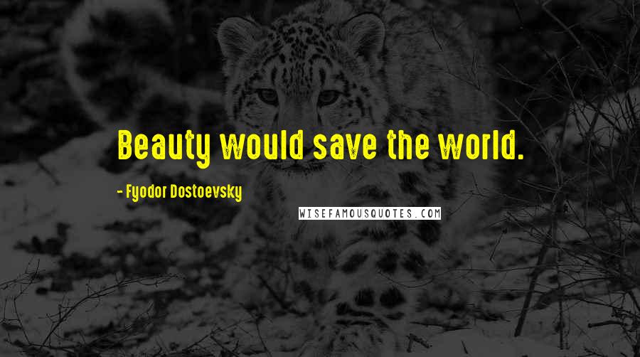 Fyodor Dostoevsky Quotes: Beauty would save the world.