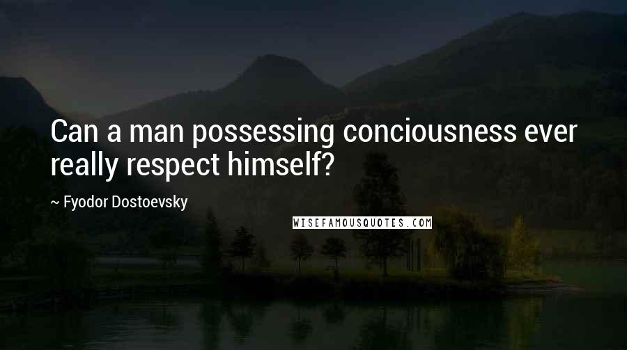 Fyodor Dostoevsky Quotes: Can a man possessing conciousness ever really respect himself?