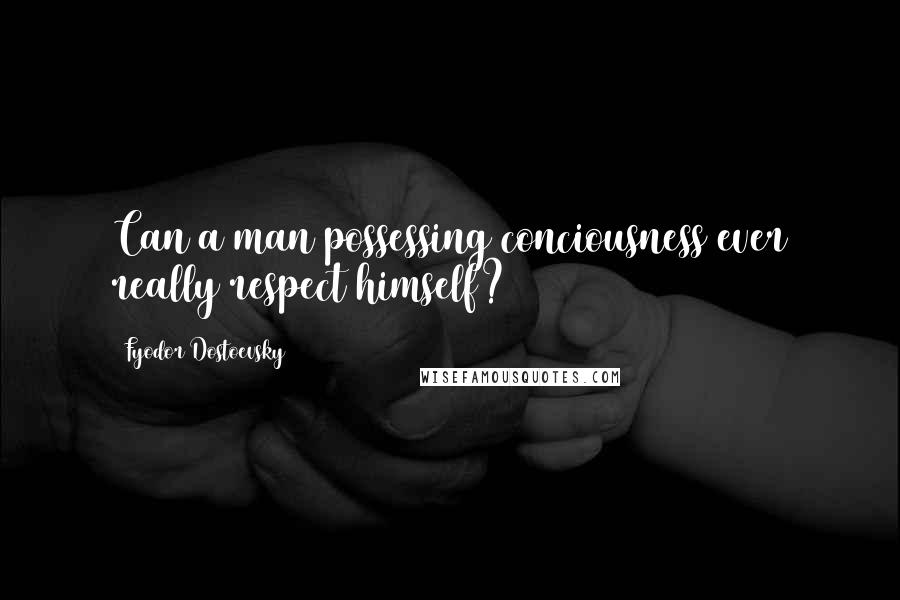 Fyodor Dostoevsky Quotes: Can a man possessing conciousness ever really respect himself?