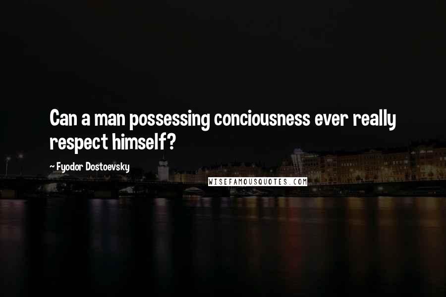 Fyodor Dostoevsky Quotes: Can a man possessing conciousness ever really respect himself?