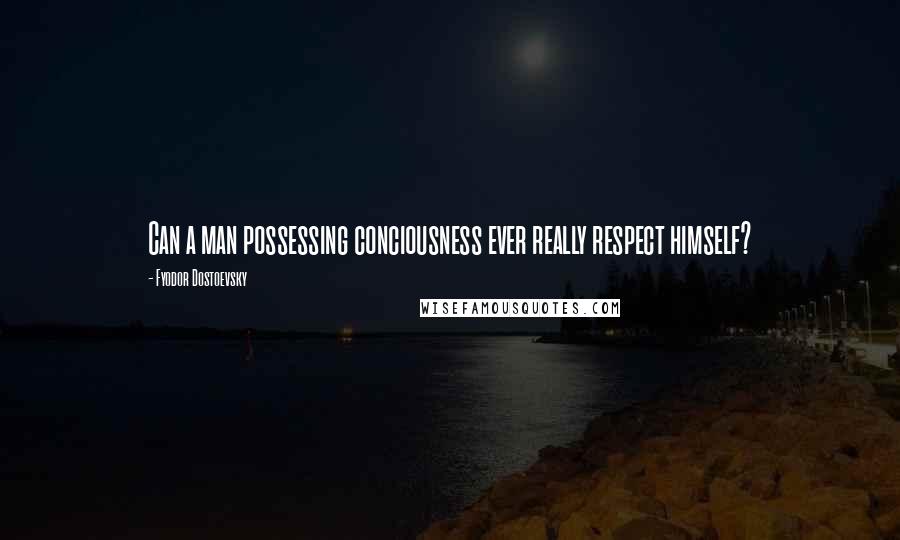 Fyodor Dostoevsky Quotes: Can a man possessing conciousness ever really respect himself?