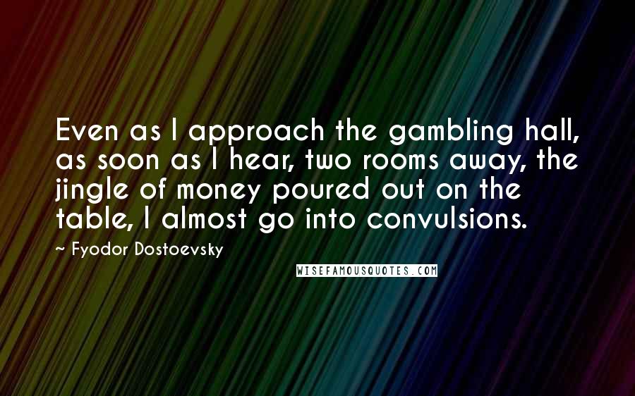 Fyodor Dostoevsky Quotes: Even as I approach the gambling hall, as soon as I hear, two rooms away, the jingle of money poured out on the table, I almost go into convulsions.