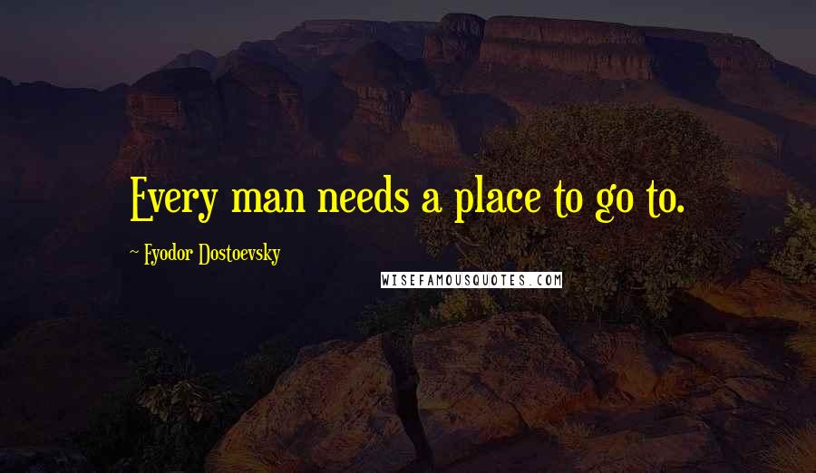 Fyodor Dostoevsky Quotes: Every man needs a place to go to.