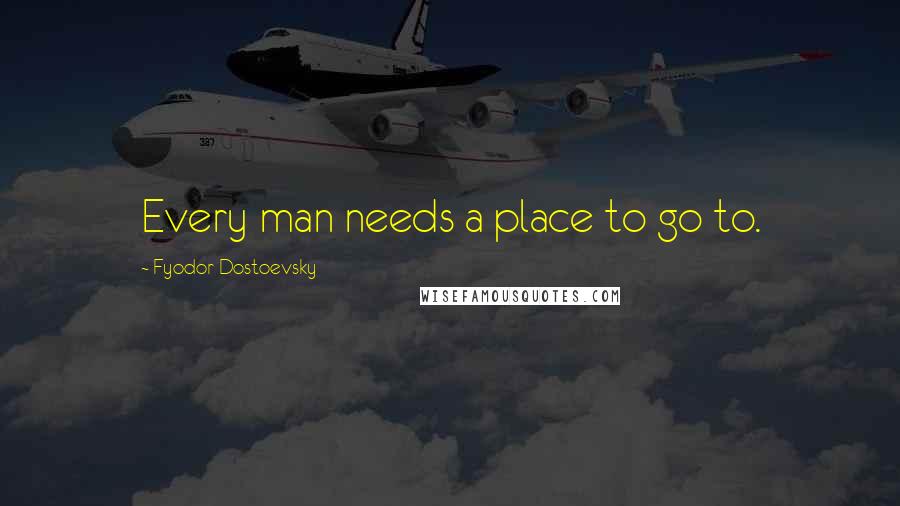 Fyodor Dostoevsky Quotes: Every man needs a place to go to.