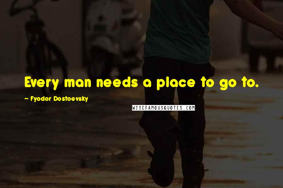 Fyodor Dostoevsky Quotes: Every man needs a place to go to.