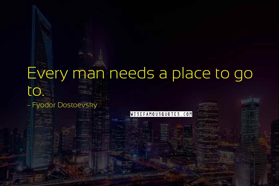 Fyodor Dostoevsky Quotes: Every man needs a place to go to.