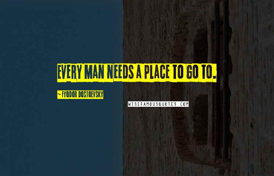 Fyodor Dostoevsky Quotes: Every man needs a place to go to.