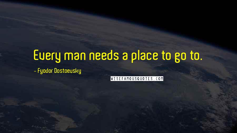 Fyodor Dostoevsky Quotes: Every man needs a place to go to.