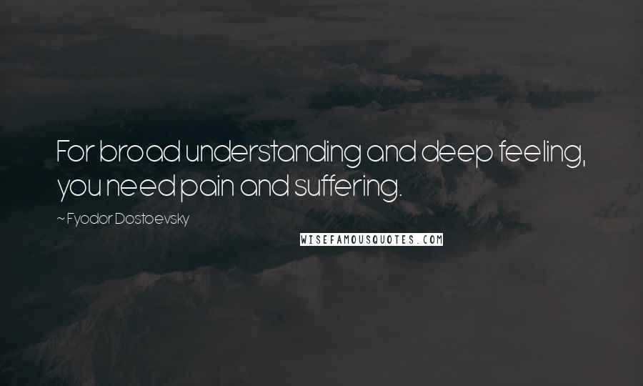 Fyodor Dostoevsky Quotes: For broad understanding and deep feeling, you need pain and suffering.