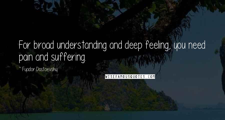 Fyodor Dostoevsky Quotes: For broad understanding and deep feeling, you need pain and suffering.