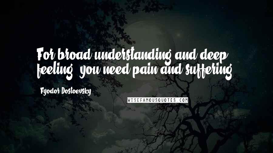 Fyodor Dostoevsky Quotes: For broad understanding and deep feeling, you need pain and suffering.