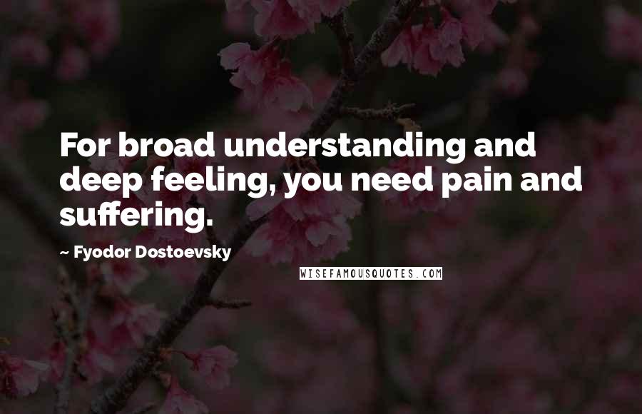 Fyodor Dostoevsky Quotes: For broad understanding and deep feeling, you need pain and suffering.