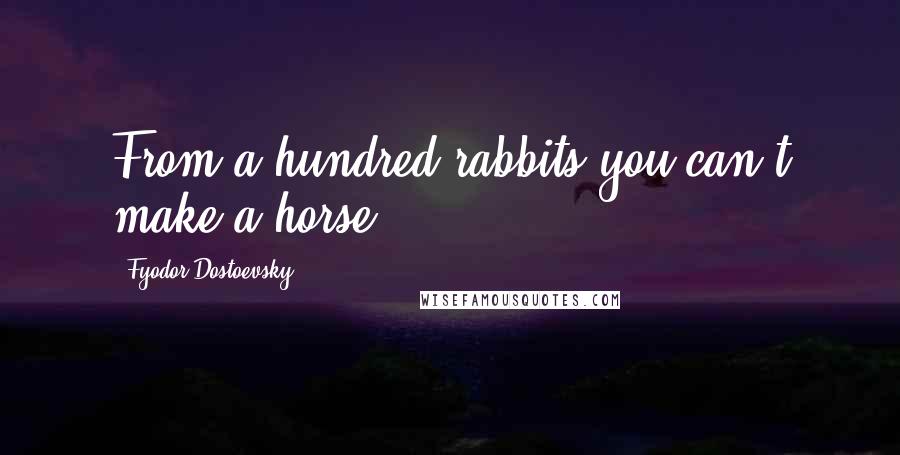 Fyodor Dostoevsky Quotes: From a hundred rabbits you can't make a horse.