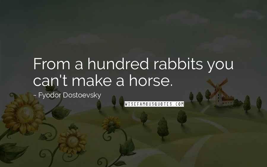 Fyodor Dostoevsky Quotes: From a hundred rabbits you can't make a horse.