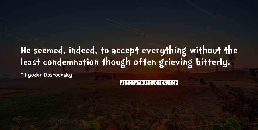 Fyodor Dostoevsky Quotes: He seemed, indeed, to accept everything without the least condemnation though often grieving bitterly.