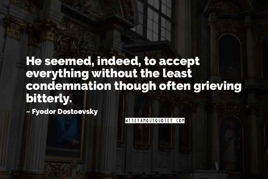 Fyodor Dostoevsky Quotes: He seemed, indeed, to accept everything without the least condemnation though often grieving bitterly.