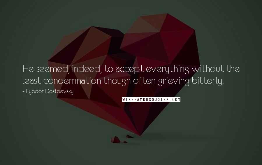 Fyodor Dostoevsky Quotes: He seemed, indeed, to accept everything without the least condemnation though often grieving bitterly.