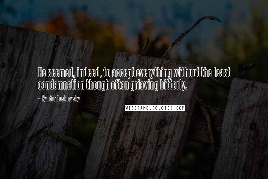 Fyodor Dostoevsky Quotes: He seemed, indeed, to accept everything without the least condemnation though often grieving bitterly.