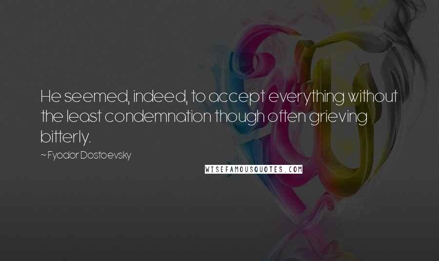 Fyodor Dostoevsky Quotes: He seemed, indeed, to accept everything without the least condemnation though often grieving bitterly.