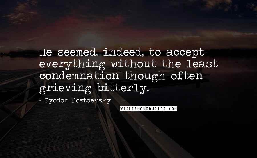 Fyodor Dostoevsky Quotes: He seemed, indeed, to accept everything without the least condemnation though often grieving bitterly.