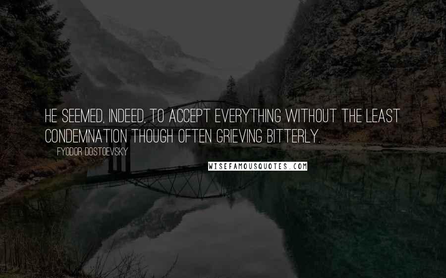 Fyodor Dostoevsky Quotes: He seemed, indeed, to accept everything without the least condemnation though often grieving bitterly.