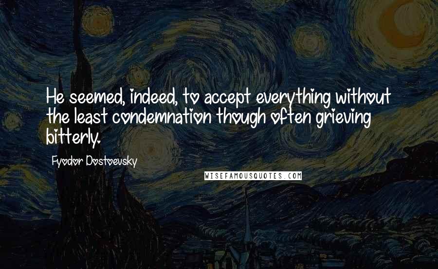 Fyodor Dostoevsky Quotes: He seemed, indeed, to accept everything without the least condemnation though often grieving bitterly.