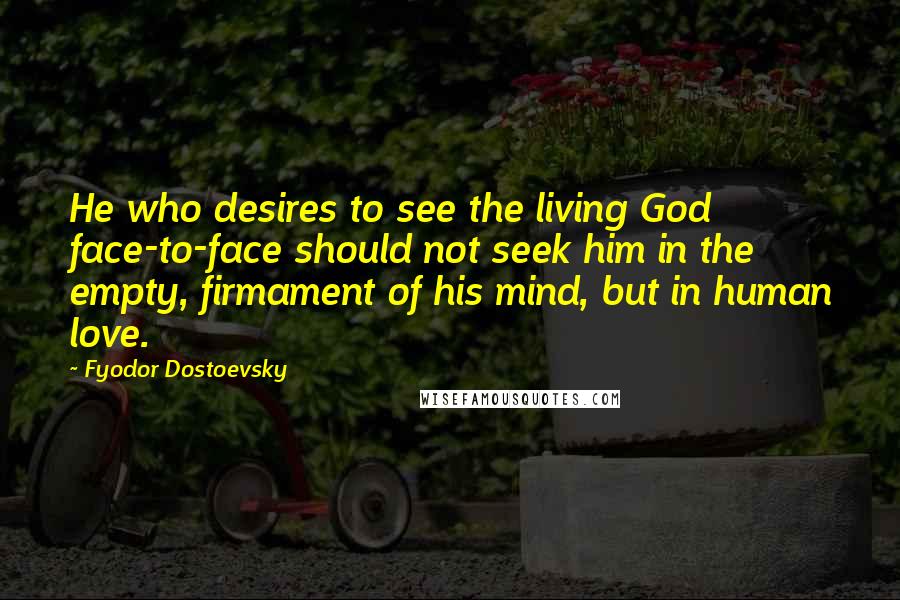 Fyodor Dostoevsky Quotes: He who desires to see the living God face-to-face should not seek him in the empty, firmament of his mind, but in human love.