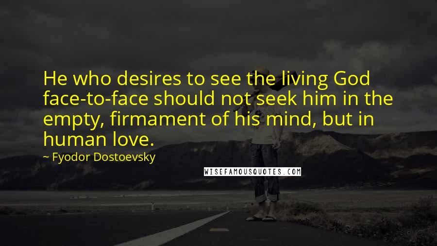 Fyodor Dostoevsky Quotes: He who desires to see the living God face-to-face should not seek him in the empty, firmament of his mind, but in human love.