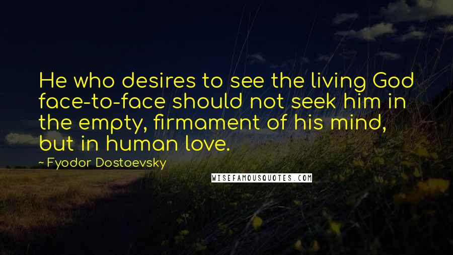 Fyodor Dostoevsky Quotes: He who desires to see the living God face-to-face should not seek him in the empty, firmament of his mind, but in human love.