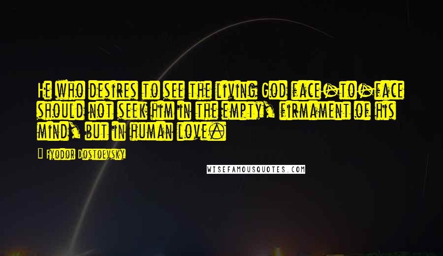 Fyodor Dostoevsky Quotes: He who desires to see the living God face-to-face should not seek him in the empty, firmament of his mind, but in human love.