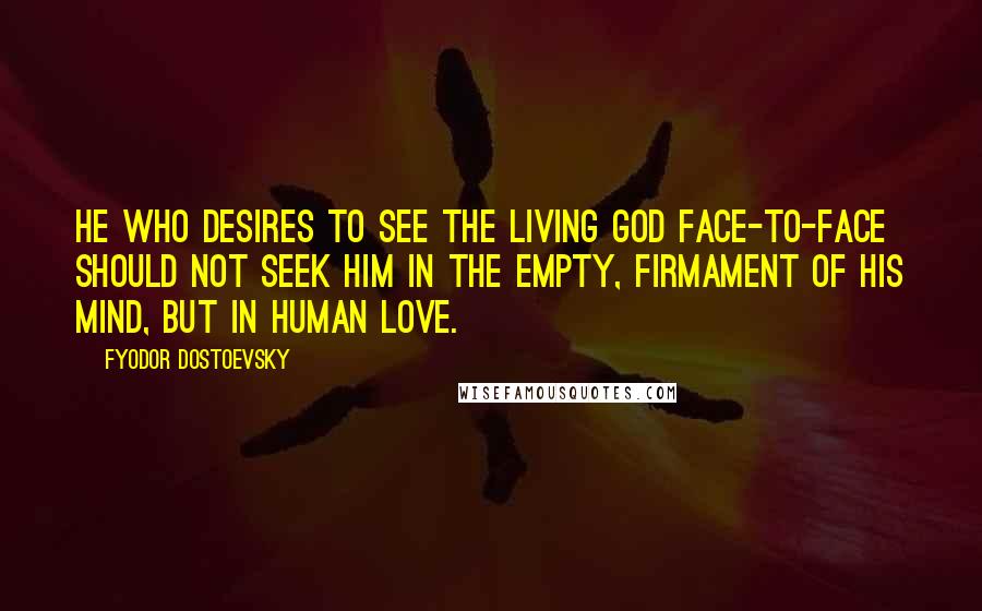 Fyodor Dostoevsky Quotes: He who desires to see the living God face-to-face should not seek him in the empty, firmament of his mind, but in human love.