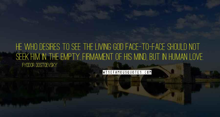 Fyodor Dostoevsky Quotes: He who desires to see the living God face-to-face should not seek him in the empty, firmament of his mind, but in human love.