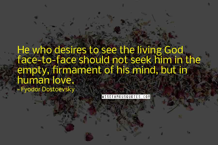 Fyodor Dostoevsky Quotes: He who desires to see the living God face-to-face should not seek him in the empty, firmament of his mind, but in human love.
