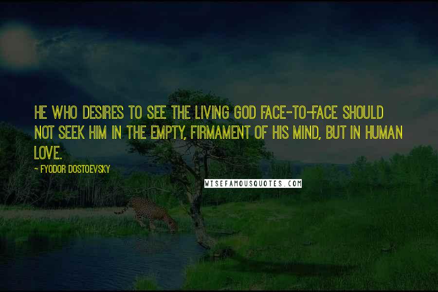 Fyodor Dostoevsky Quotes: He who desires to see the living God face-to-face should not seek him in the empty, firmament of his mind, but in human love.