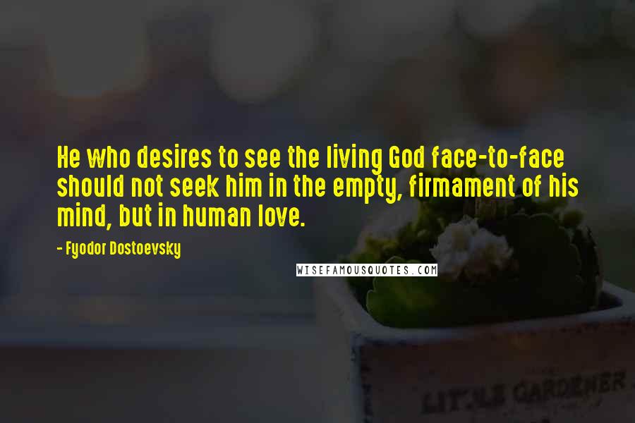 Fyodor Dostoevsky Quotes: He who desires to see the living God face-to-face should not seek him in the empty, firmament of his mind, but in human love.