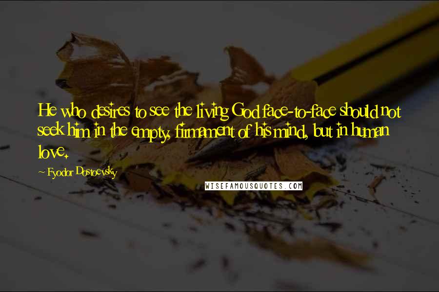 Fyodor Dostoevsky Quotes: He who desires to see the living God face-to-face should not seek him in the empty, firmament of his mind, but in human love.