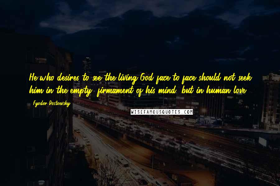 Fyodor Dostoevsky Quotes: He who desires to see the living God face-to-face should not seek him in the empty, firmament of his mind, but in human love.