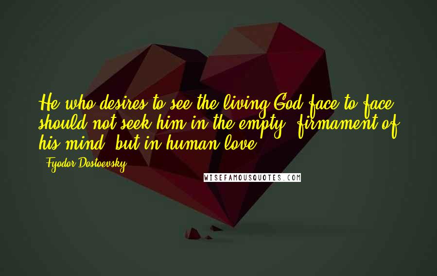 Fyodor Dostoevsky Quotes: He who desires to see the living God face-to-face should not seek him in the empty, firmament of his mind, but in human love.