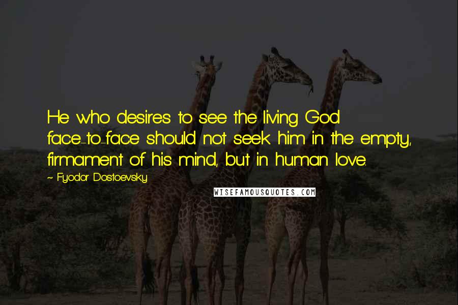 Fyodor Dostoevsky Quotes: He who desires to see the living God face-to-face should not seek him in the empty, firmament of his mind, but in human love.