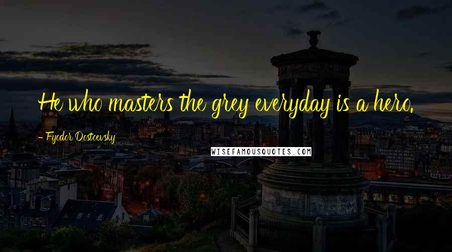 Fyodor Dostoevsky Quotes: He who masters the grey everyday is a hero.