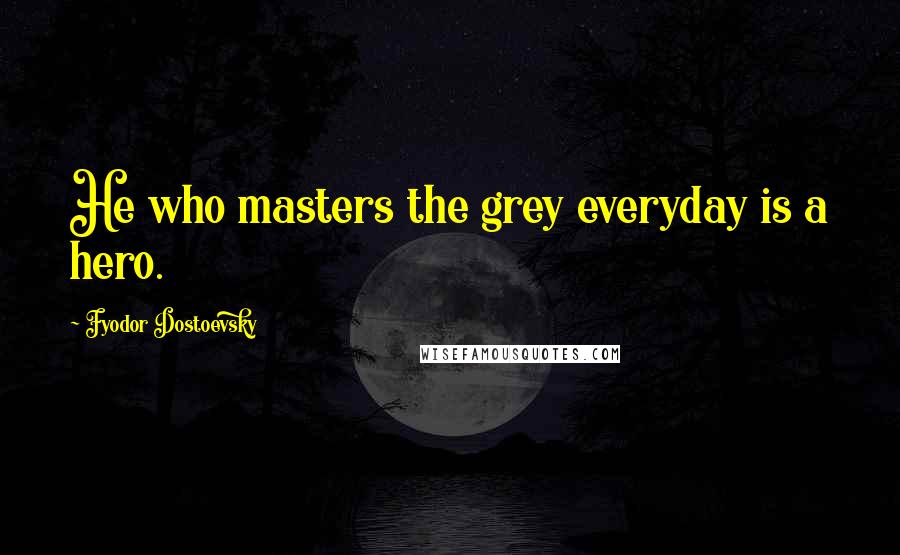 Fyodor Dostoevsky Quotes: He who masters the grey everyday is a hero.