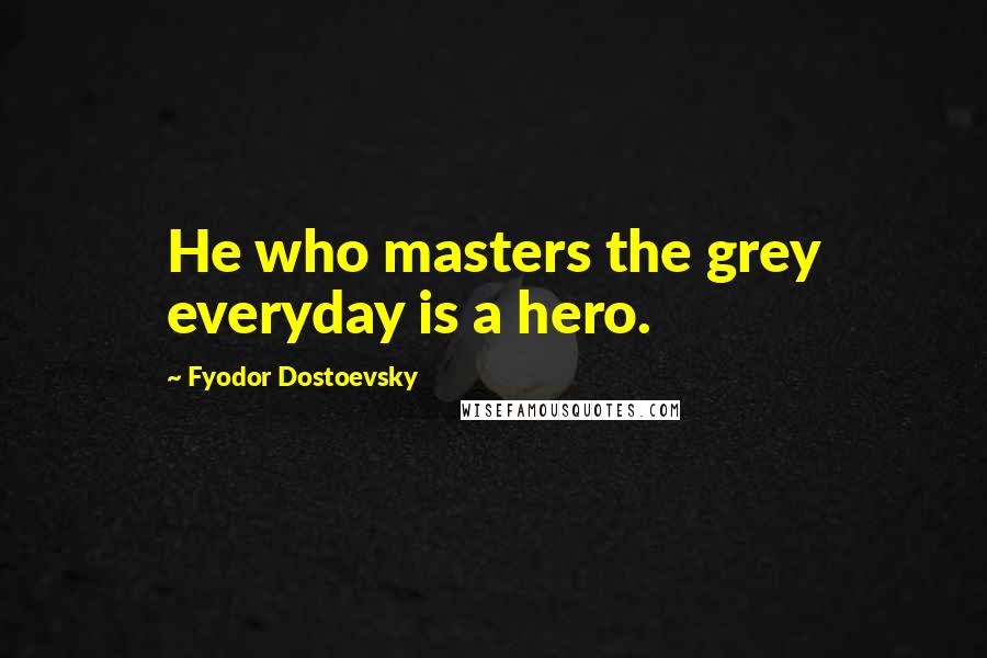 Fyodor Dostoevsky Quotes: He who masters the grey everyday is a hero.