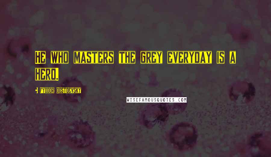 Fyodor Dostoevsky Quotes: He who masters the grey everyday is a hero.