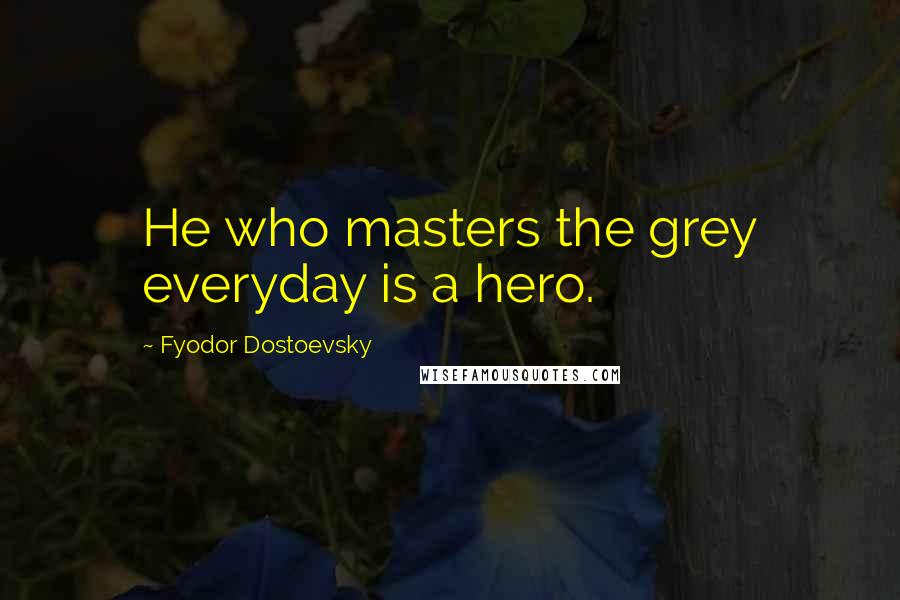 Fyodor Dostoevsky Quotes: He who masters the grey everyday is a hero.