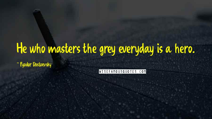 Fyodor Dostoevsky Quotes: He who masters the grey everyday is a hero.